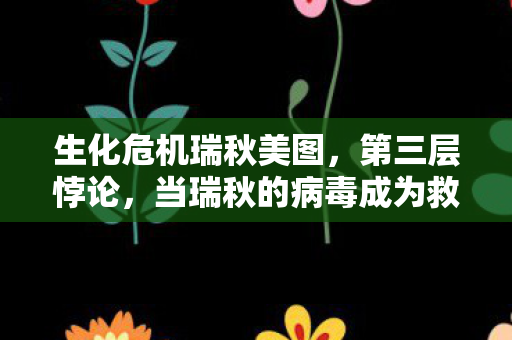 生化危机瑞秋美图,第三层悖论,当瑞秋的病毒成为救世主,灵魂震颤的生存法则 生化危机瑞秋美图,第三层悖论,当瑞秋的病毒成为救世主,灵魂震颤的生存法则