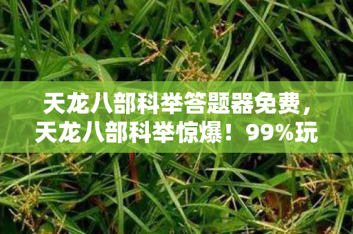 天龙八部科举答题器免费,天龙八部科举惊爆!99%玩家不知的3大数值陷阱,策划暗改实锤! 天龙八部科举答题器免费,天龙八部科举惊爆!99%玩家不知的3大数值陷阱,策划暗改实锤!