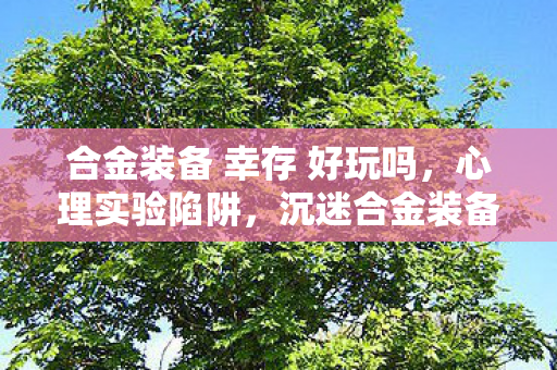 合金装备 幸存 好玩吗，心理实验陷阱，沉迷合金装备 幸存的细思极恐自我异化