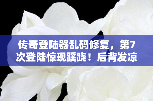传奇登陆器乱码修复,第7次登陆惊现蹊跷!后背发凉的真相竟藏在这串代码里 传奇登陆器乱码修复,第7次登陆惊现蹊跷!后背发凉的真相竟藏在这串代码里