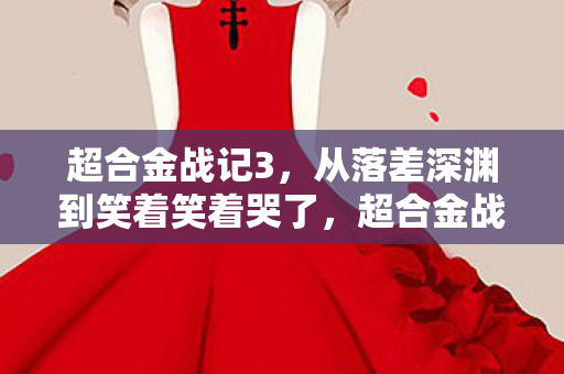 超合金战记3,从落差深渊到笑着笑着哭了,超合金战记真相,是骂完仍爱的荒诞 超合金战记3,从落差深渊到笑着笑着哭了,超合金战记真相,是骂完仍爱的荒诞
