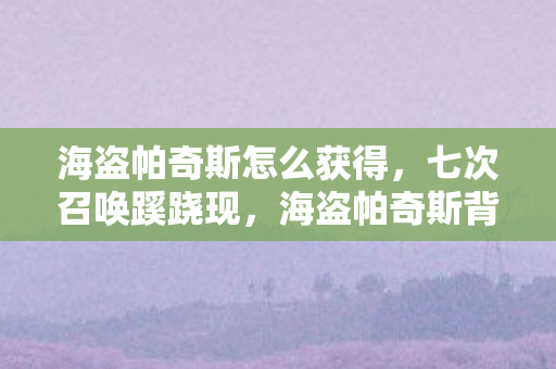 海盗帕奇斯怎么获得,七次召唤蹊跷现,海盗帕奇斯背后竟让我后背发凉! 海盗帕奇斯怎么获得,七次召唤蹊跷现,海盗帕奇斯背后竟让我后背发凉!