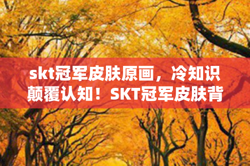 skt冠军皮肤原画,冷知识颠覆认知!SKT冠军皮肤背后竟藏着目瞪口呆的十年谎言 skt冠军皮肤原画,冷知识颠覆认知!SKT冠军皮肤背后竟藏着目瞪口呆的十年谎言