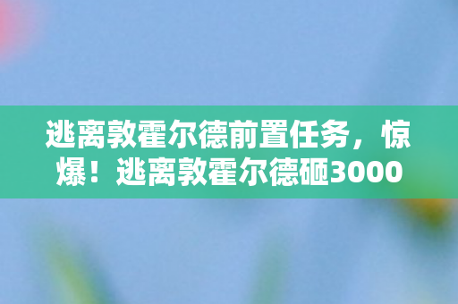 逃离敦霍尔德前置任务，惊爆！逃离敦霍尔德砸3000万竟藏惊天隐情，真相让人吓一跳！