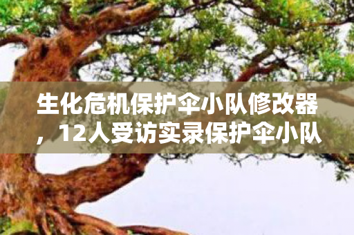 生化危机保护伞小队修改器,12人受访实录保护伞小队疑云,当绷不住成为通关密码 生化危机保护伞小队修改器,12人受访实录保护伞小队疑云,当绷不住成为通关密码