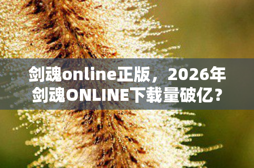 剑魂online正版,2026年剑魂ONLINE下载量破亿?这组隐藏数据藏着惊天秘密! 剑魂online正版,2026年剑魂ONLINE下载量破亿?这组隐藏数据藏着惊天秘密!