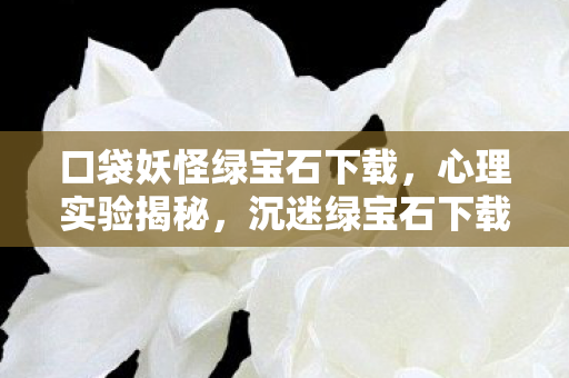 口袋妖怪绿宝石下载，心理实验揭秘，沉迷绿宝石下载竟是多巴胺的细思极恐陷阱