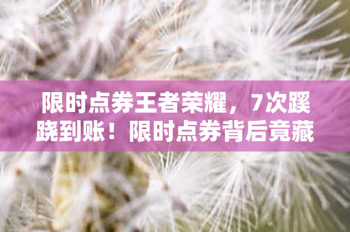 限时点券王者荣耀，7次蹊跷到账！限时点券背后竟藏着让人后背发凉的真相