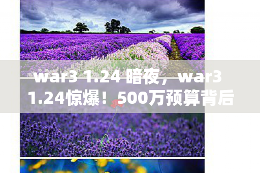 war3 1.24 暗夜,war3 1.24惊爆!500万预算背后竟藏这隐情,真让人吓一跳! war3 1.24 暗夜,war3 1.24惊爆!500万预算背后竟藏这隐情,真让人吓一跳!