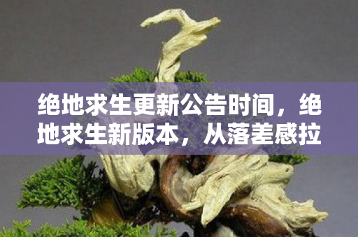 绝地求生更新公告时间，绝地求生新版本，从落差感拉满到笑着笑着哭了，真相竟是官方在教我们做人？