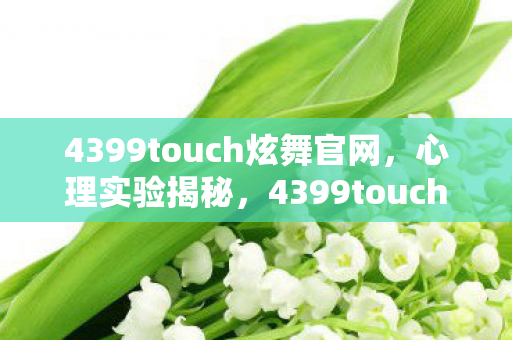 4399touch炫舞官网,心理实验揭秘,4399touch炫舞沉迷陷阱,细思极恐的自我囚禁 4399touch炫舞官网,心理实验揭秘,4399touch炫舞沉迷陷阱,细思极恐的自我囚禁