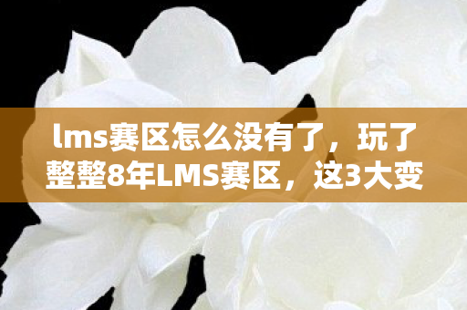 lms赛区怎么没有了,玩了整整8年LMS赛区,这3大变革让我陷入终极选择困境! lms赛区怎么没有了,玩了整整8年LMS赛区,这3大变革让我陷入终极选择困境!