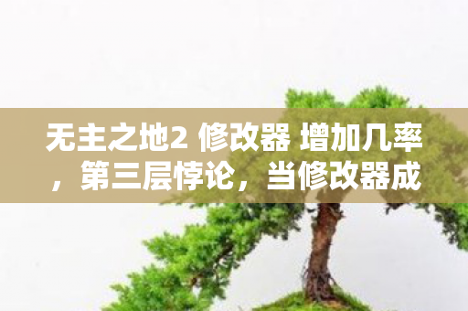 无主之地2 修改器 增加几率,第三层悖论,当修改器成为命运枷锁,灵魂震颤的自由之殇 无主之地2 修改器 增加几率,第三层悖论,当修改器成为命运枷锁,灵魂震颤的自由之殇