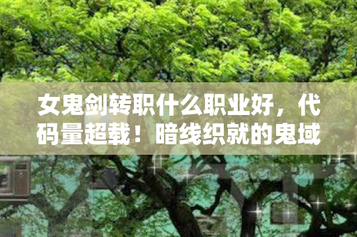 女鬼剑转职什么职业好,代码量超载!暗线织就的鬼域迷局,头皮发麻的剑影人生 女鬼剑转职什么职业好,代码量超载!暗线织就的鬼域迷局,头皮发麻的剑影人生