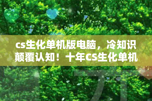 cs生化单机版电脑，冷知识颠覆认知！十年CS生化单机版老玩家竟目瞪口呆自曝真相