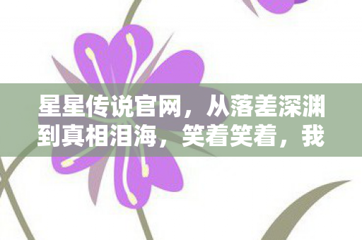 星星传说官网，从落差深渊到真相泪海，笑着笑着，我竟为这游戏哭了？