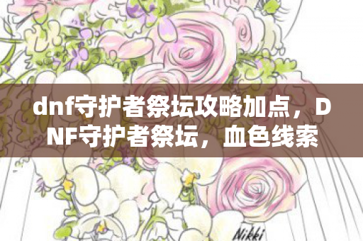 dnf守护者祭坛攻略加点，DNF守护者祭坛，血色线索下的悬案，毛骨悚然自我终结之谜