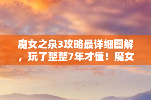魔女之泉3攻略最详细图解,玩了整整7年才懂!魔女之泉3这3种结局,你选对了吗? 魔女之泉3攻略最详细图解,玩了整整7年才懂!魔女之泉3这3种结局,你选对了吗?