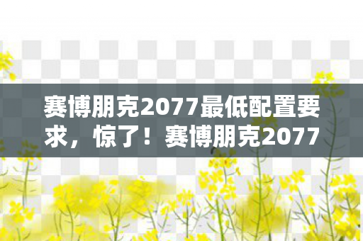 赛博朋克2077最低配置要求，惊了！赛博朋克2077最低配置竟让90%主机玩家集体破防？