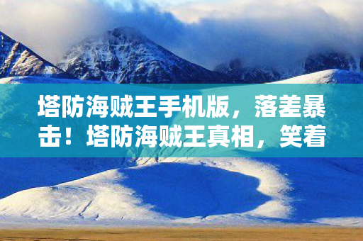 塔防海贼王手机版,落差暴击!塔防海贼王真相,笑着氪金笑着哭,我的青春被当韭菜割了? 塔防海贼王手机版,落差暴击!塔防海贼王真相,笑着氪金笑着哭,我的青春被当韭菜割了?