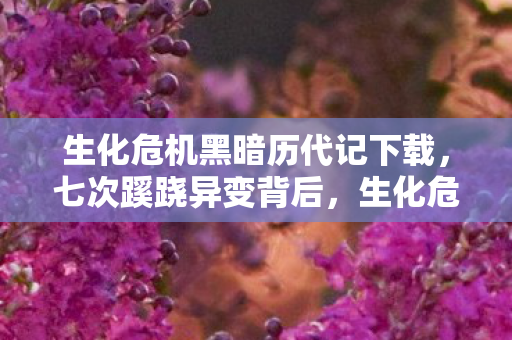 生化危机黑暗历代记下载,七次蹊跷异变背后,生化危机黑暗历代记让人后背发凉! 生化危机黑暗历代记下载,七次蹊跷异变背后,生化危机黑暗历代记让人后背发凉!