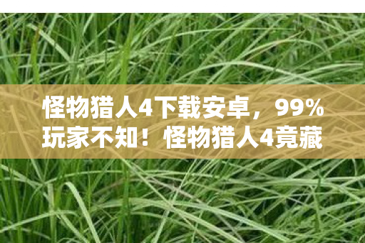 怪物猎人4下载安卓，99%玩家不知！怪物猎人4竟藏逆天机制，下载后秒变狩猎之神？