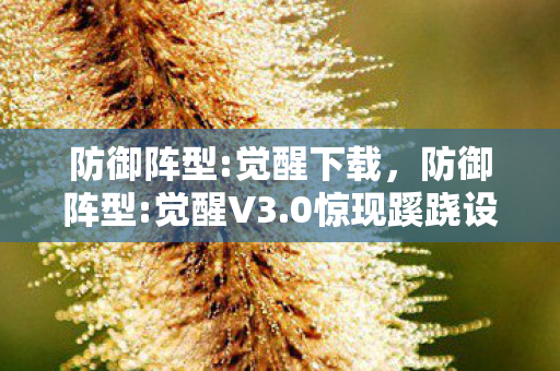 防御阵型:觉醒下载,防御阵型:觉醒V3.0惊现蹊跷设定!老玩家直呼这波操作绝了 防御阵型:觉醒下载,防御阵型:觉醒V3.0惊现蹊跷设定!老玩家直呼这波操作绝了