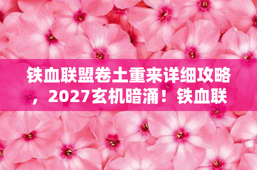 铁血联盟卷土重来详细攻略，2027玄机暗涌！铁血联盟沉默重启，我究竟为何而战？