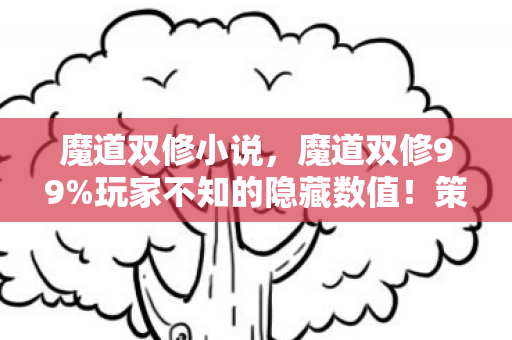 魔道双修小说，魔道双修99%玩家不知的隐藏数值！策划暗改概率竟藏在这3个致命细节