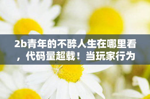 2b青年的不醉人生在哪里看,代码量超载!当玩家行为触发暗线,这场赛博狂欢让人头皮发麻 2b青年的不醉人生在哪里看,代码量超载!当玩家行为触发暗线,这场赛博狂欢让人头皮发麻