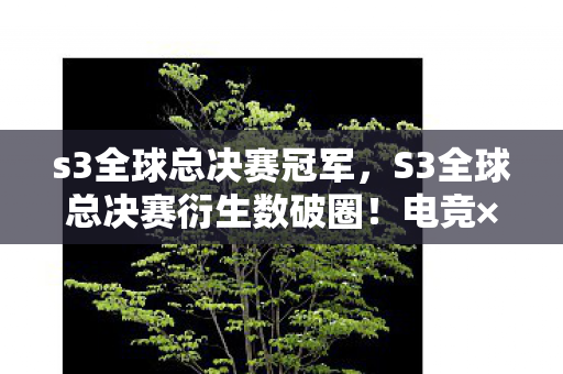 s3全球总决赛冠军,S3全球总决赛衍生数破圈!电竞×时尚×综艺的意想不到跨界风暴 s3全球总决赛冠军,S3全球总决赛衍生数破圈!电竞×时尚×综艺的意想不到跨界风暴