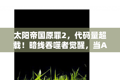 太阳帝国原罪2，代码量超载！暗线吞噬者觉醒，当AI叛乱触发头皮发麻的赛博末日