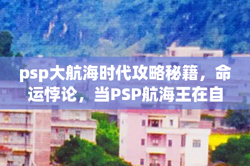 psp大航海时代攻略秘籍,命运悖论,当PSP航海王在自由层级中撞碎宿命枷锁 psp大航海时代攻略秘籍,命运悖论,当PSP航海王在自由层级中撞碎宿命枷锁