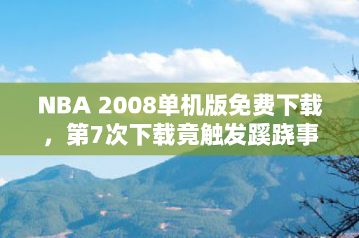 NBA 2008单机版免费下载,第7次下载竟触发蹊跷事件,玩到后背发凉的NBA2008真相 NBA 2008单机版免费下载,第7次下载竟触发蹊跷事件,玩到后背发凉的NBA2008真相