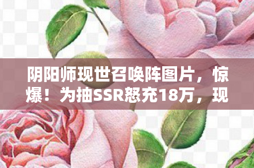 阴阳师现世召唤阵图片,惊爆!为抽SSR怒充18万,现世召唤阵竟成离婚导火索! 阴阳师现世召唤阵图片,惊爆!为抽SSR怒充18万,现世召唤阵竟成离婚导火索!