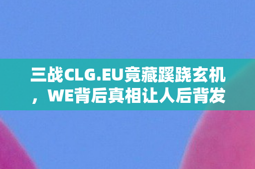 三战CLG.EU竟藏蹊跷玄机,WE背后真相让人后背发凉! 三战CLG.EU竟藏蹊跷玄机,WE背后真相让人后背发凉!