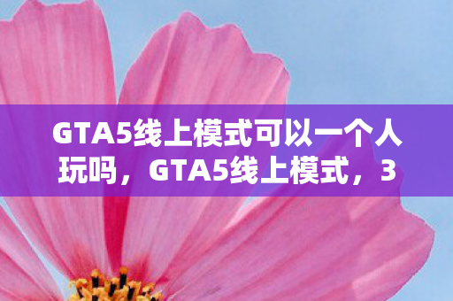 GTA5线上模式可以一个人玩吗,GTA5线上模式,3大氪金猫腻坑哭99%玩家,这破机制谁顶得住啊! GTA5线上模式可以一个人玩吗,GTA5线上模式,3大氪金猫腻坑哭99%玩家,这破机制谁顶得住啊!