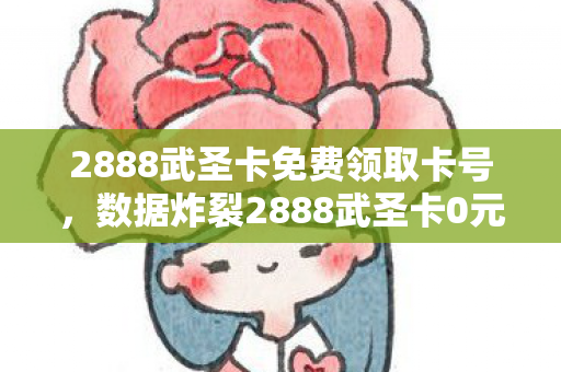 2888武圣卡免费领取卡号,数据炸裂2888武圣卡0元购!游戏圈免费经济学颠覆认知,老玩家集体泪目 2888武圣卡免费领取卡号,数据炸裂2888武圣卡0元购!游戏圈免费经济学颠覆认知,老玩家集体泪目