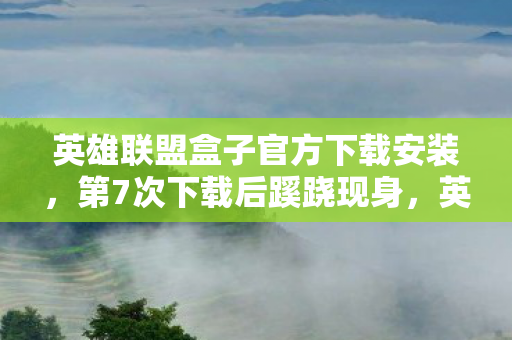英雄联盟盒子官方下载安装,第7次下载后蹊跷现身,英雄联盟盒子竟让人后背发凉! 英雄联盟盒子官方下载安装,第7次下载后蹊跷现身,英雄联盟盒子竟让人后背发凉!