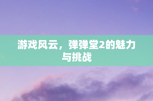 弹弹堂2的魅力与挑战图片