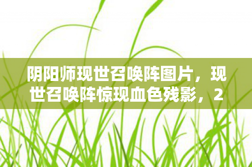 阴阳师现世召唤阵图片,现世召唤阵惊现血色残影,2027年平安京悬案,谁在镜中凝视你? 阴阳师现世召唤阵图片,现世召唤阵惊现血色残影,2027年平安京悬案,谁在镜中凝视你?