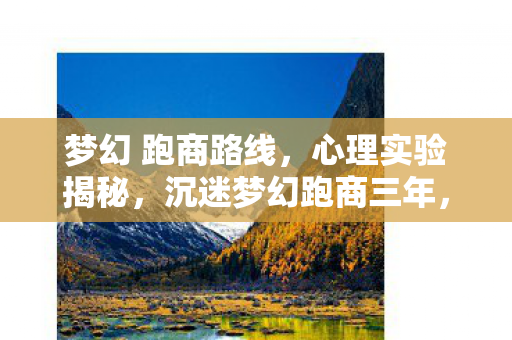 梦幻 跑商路线,心理实验揭秘,沉迷梦幻跑商三年,细思极恐的自我囚禁 梦幻 跑商路线,心理实验揭秘,沉迷梦幻跑商三年,细思极恐的自我囚禁