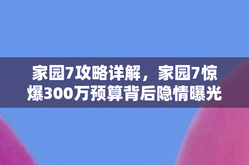 家园7攻略详解,家园7惊爆300万预算背后隐情曝光!老兵拍桌怒吼,这方案能吓死人! 家园7攻略详解,家园7惊爆300万预算背后隐情曝光!老兵拍桌怒吼,这方案能吓死人!