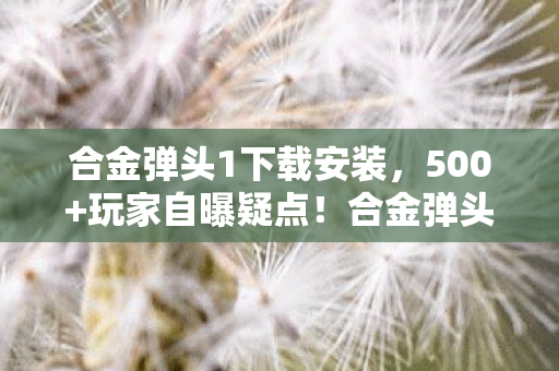 合金弹头1下载安装,500+玩家自曝疑点!合金弹头1下载背后,我绷不住在网吧哭了N次 合金弹头1下载安装,500+玩家自曝疑点!合金弹头1下载背后,我绷不住在网吧哭了N次