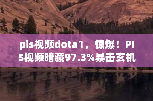 pis视频dota1,惊爆!PIS视频暗藏97.3%暴击玄机,策划绝不敢说的数值黑幕 pis视频dota1,惊爆!PIS视频暗藏97.3%暴击玄机,策划绝不敢说的数值黑幕