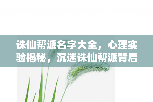 诛仙帮派名字大全，心理实验揭秘，沉迷诛仙帮派背后，多巴胺陷阱细思极恐