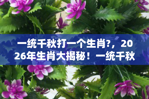 一统千秋打一个生肖?,2026年生肖大揭秘!一统千秋竟藏第X位王者密码? 一统千秋打一个生肖?,2026年生肖大揭秘!一统千秋竟藏第X位王者密码?