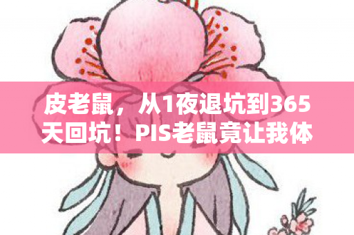 皮老鼠,从1夜退坑到365天回坑!PIS老鼠竟让我体验了人生过山车? 皮老鼠,从1夜退坑到365天回坑!PIS老鼠竟让我体验了人生过山车?