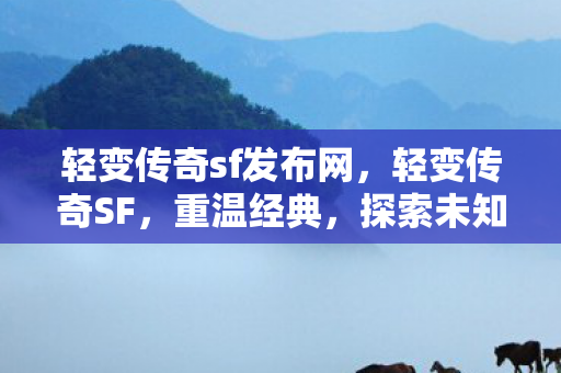 轻变传奇sf发布网,轻变传奇SF,重温经典,探索未知的游戏世界 轻变传奇sf发布网,轻变传奇SF,重温经典,探索未知的游戏世界