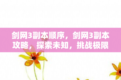 剑网3副本顺序,剑网3副本攻略,探索未知,挑战极限! 剑网3副本顺序,剑网3副本攻略,探索未知,挑战极限!